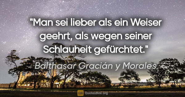 Balthasar Gracián y Morales Zitat: "Man sei lieber als ein Weiser geehrt, als wegen seiner..."