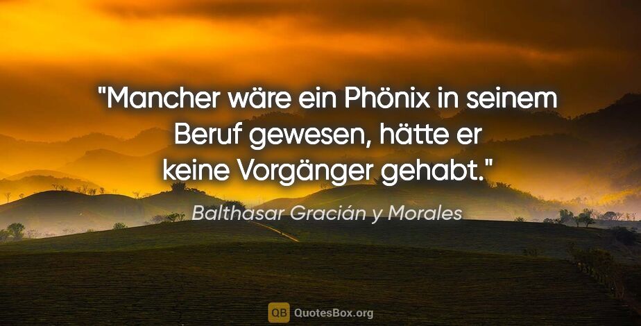 Balthasar Gracián y Morales Zitat: "Mancher wäre ein Phönix in seinem Beruf gewesen, hätte er..."