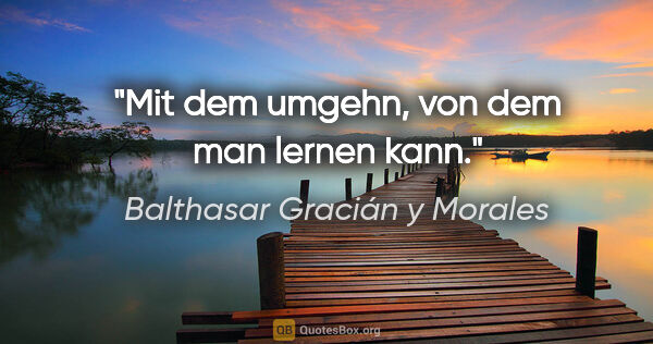 Balthasar Gracián y Morales Zitat: "Mit dem umgehn, von dem man lernen kann."