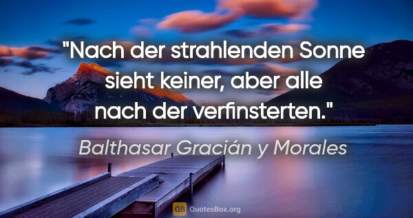 Balthasar Gracián y Morales Zitat: "Nach der strahlenden Sonne sieht keiner, aber alle nach der..."