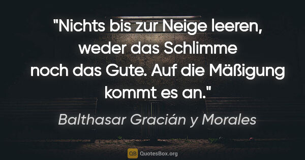 Balthasar Gracián y Morales Zitat: "Nichts bis zur Neige leeren, weder das Schlimme noch das Gute...."