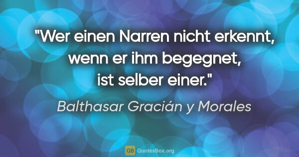 Balthasar Gracián y Morales Zitat: "Wer einen Narren nicht erkennt, wenn er ihm begegnet, ist..."