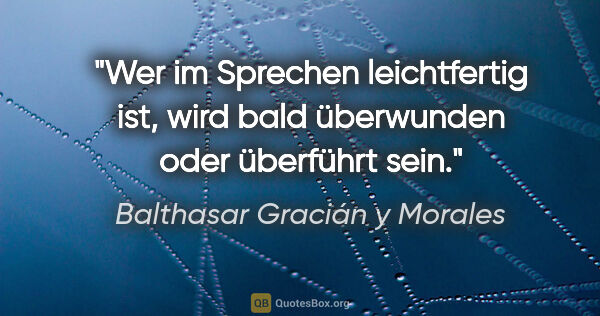 Balthasar Gracián y Morales Zitat: "Wer im Sprechen leichtfertig ist, wird bald überwunden oder..."