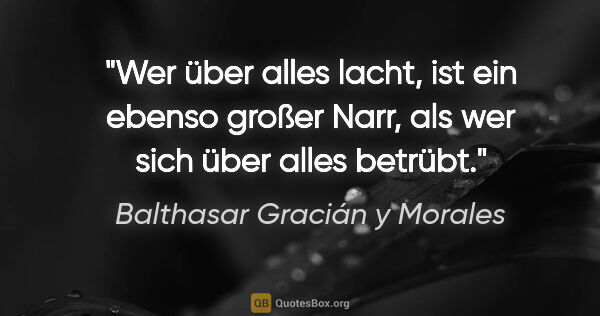 Balthasar Gracián y Morales Zitat: "Wer über alles lacht, ist ein ebenso großer Narr, als wer sich..."