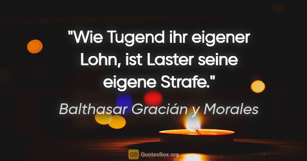 Balthasar Gracián y Morales Zitat: "Wie Tugend ihr eigener Lohn, ist Laster seine eigene Strafe."