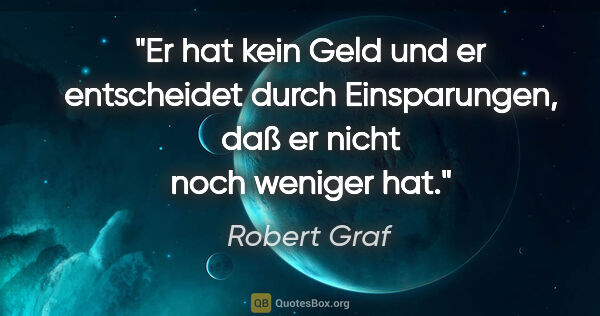 Robert Graf Zitat: "Er hat kein Geld und er entscheidet durch Einsparungen, daß er..."