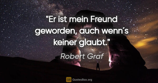Robert Graf Zitat: "Er ist mein Freund geworden, auch wenn´s keiner glaubt."