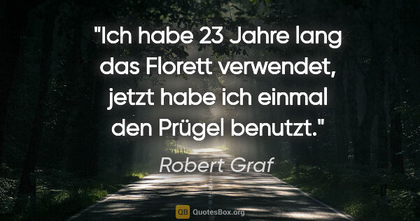 Robert Graf Zitat: "Ich habe 23 Jahre lang das Florett verwendet, jetzt habe ich..."