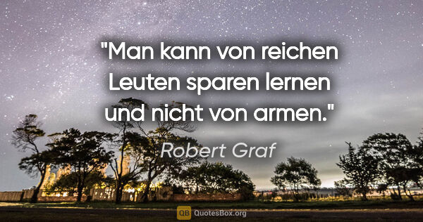 Robert Graf Zitat: "Man kann von reichen Leuten sparen lernen und nicht von armen."
