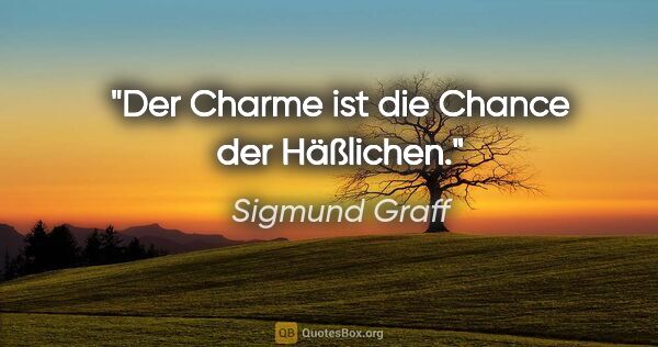 Sigmund Graff Zitat: "Der Charme ist die Chance der Häßlichen."
