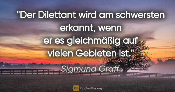 Sigmund Graff Zitat: "Der Dilettant wird am schwersten erkannt, wenn er es..."
