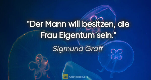 Sigmund Graff Zitat: "Der Mann will besitzen, die Frau Eigentum sein."