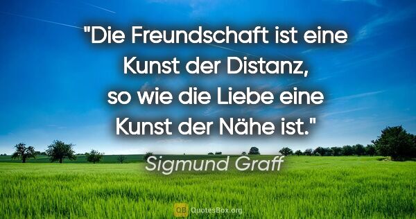 Sigmund Graff Zitat: "Die Freundschaft ist eine Kunst der Distanz, so wie die Liebe..."
