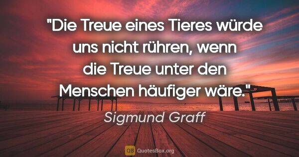 Sigmund Graff Zitat: "Die Treue eines Tieres würde uns nicht rühren, wenn die Treue..."