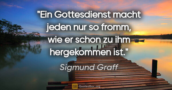 Sigmund Graff Zitat: "Ein Gottesdienst macht jeden nur so fromm, wie er schon zu ihm..."