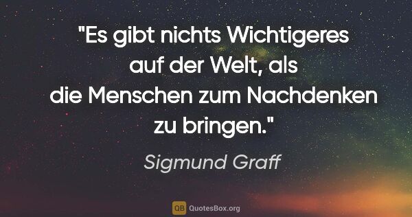 Sigmund Graff Zitat: "Es gibt nichts Wichtigeres auf der Welt, als die Menschen zum..."