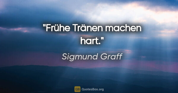 Sigmund Graff Zitat: "Frühe Tränen machen hart."