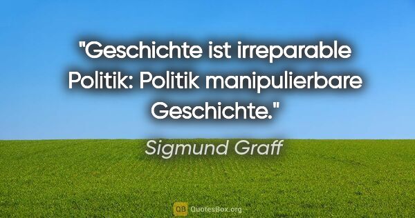 Sigmund Graff Zitat: "Geschichte ist irreparable Politik: Politik manipulierbare..."