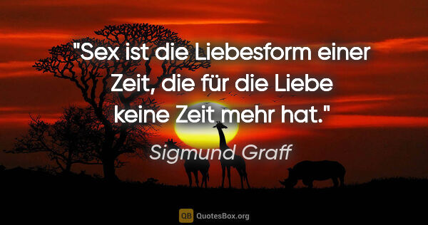 Sigmund Graff Zitat: "Sex ist die Liebesform einer Zeit, die für die Liebe keine..."