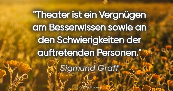 Sigmund Graff Zitat: "Theater ist ein Vergnügen am Besserwissen sowie an den..."