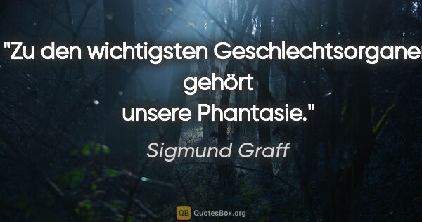 Sigmund Graff Zitat: "Zu den wichtigsten Geschlechtsorganen gehört unsere Phantasie."