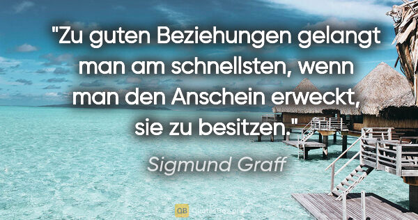 Sigmund Graff Zitat: "Zu guten Beziehungen gelangt man am schnellsten, wenn man den..."
