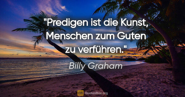 Billy Graham Zitat: "Predigen ist die Kunst, Menschen zum Guten zu verführen."