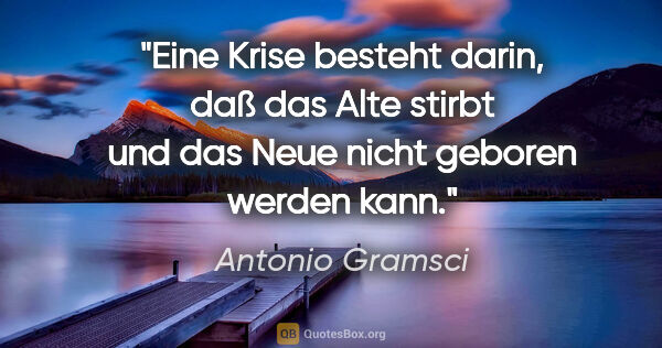 Antonio Gramsci Zitat: "Eine Krise besteht darin, daß das Alte stirbt und das Neue..."