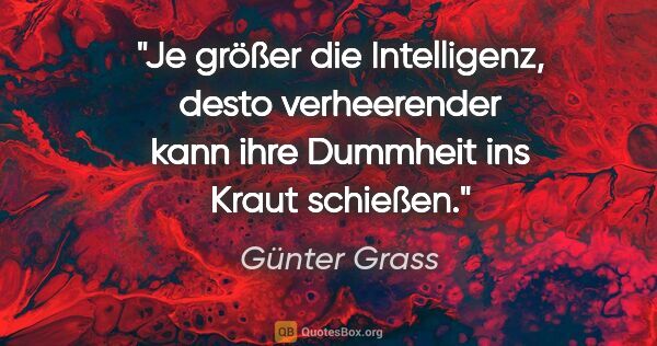 Günter Grass Zitat: "Je größer die Intelligenz, desto verheerender kann ihre..."