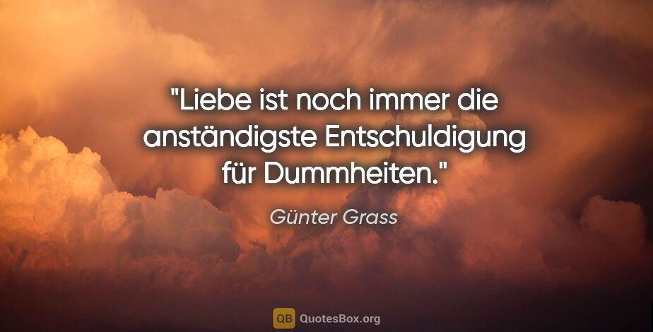 Günter Grass Zitat: "Liebe ist noch immer die anständigste Entschuldigung für..."