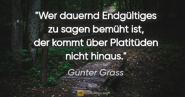 Günter Grass Zitat: "Wer dauernd Endgültiges zu sagen bemüht ist, der kommt über..."