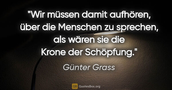 Günter Grass Zitat: "Wir müssen damit aufhören, über die Menschen zu sprechen, als..."