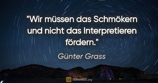 Günter Grass Zitat: "Wir müssen das Schmökern und nicht das Interpretieren fördern."