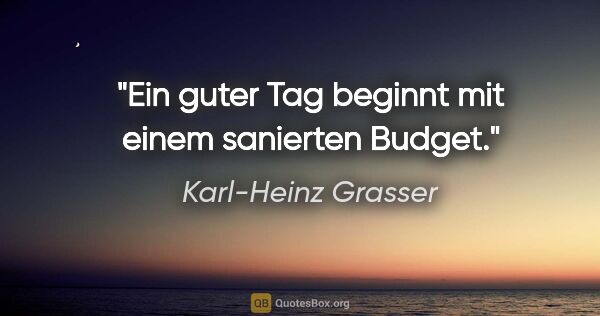 Karl-Heinz Grasser Zitat: "Ein guter Tag beginnt mit einem sanierten Budget."