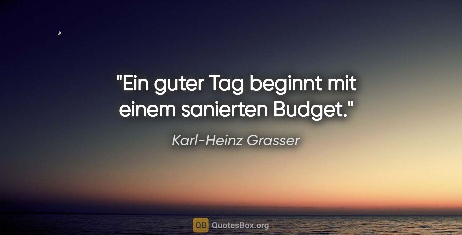 Karl-Heinz Grasser Zitat: "Ein guter Tag beginnt mit einem sanierten Budget."