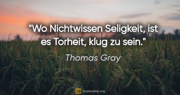 Thomas Gray Zitat: "Wo Nichtwissen Seligkeit, ist es Torheit, klug zu sein."