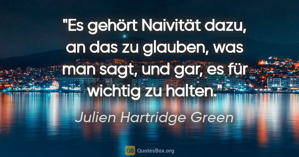 Julien Hartridge Green Zitat: "Es gehört Naivität dazu, an das zu glauben, was man sagt, und..."