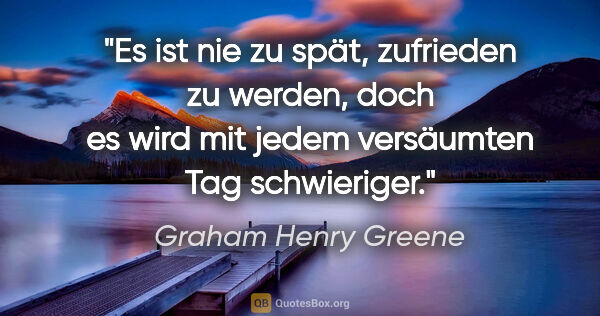 Graham Henry Greene Zitat: "Es ist nie zu spät, zufrieden zu werden, doch es wird mit..."