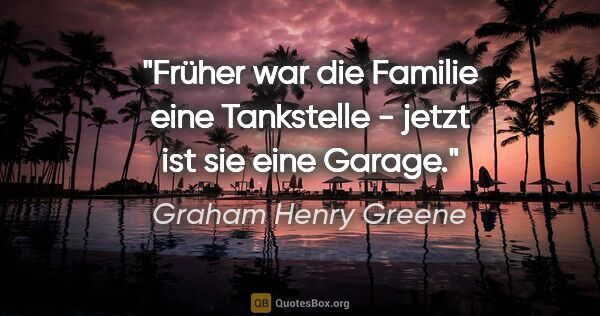 Graham Henry Greene Zitat: "Früher war die Familie eine Tankstelle - jetzt ist sie eine..."