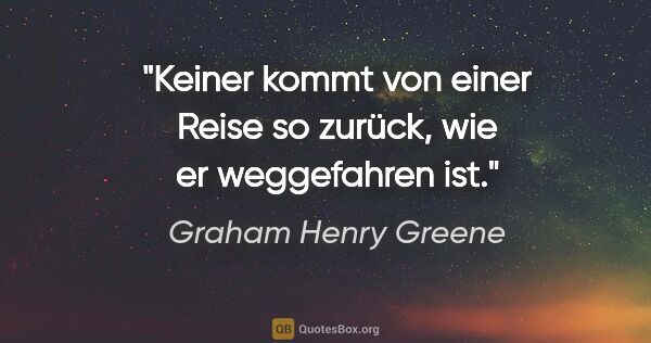 Graham Henry Greene Zitat: "Keiner kommt von einer Reise so zurück, wie er weggefahren ist."