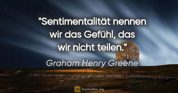 Graham Henry Greene Zitat: "Sentimentalität nennen wir das Gefühl, das wir nicht teilen."