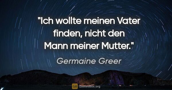 Germaine Greer Zitat: "Ich wollte meinen Vater finden, nicht den Mann meiner Mutter."