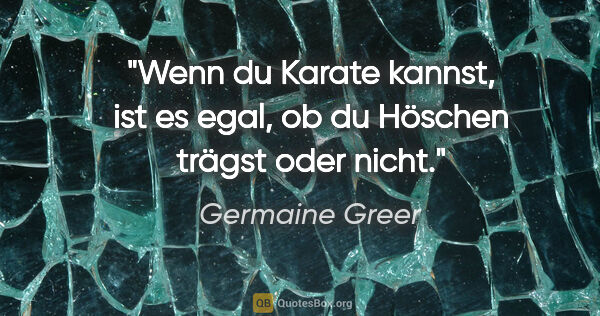 Germaine Greer Zitat: "Wenn du Karate kannst, ist es egal, ob du Höschen trägst oder..."