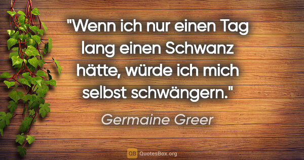 Germaine Greer Zitat: "Wenn ich nur einen Tag lang einen Schwanz hätte, würde ich..."