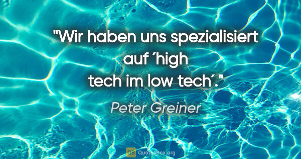 Peter Greiner Zitat: "Wir haben uns spezialisiert auf ´high tech im low tech´."