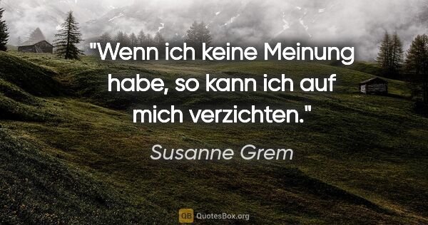 Susanne Grem Zitat: "Wenn ich keine Meinung habe, so kann ich auf mich verzichten."