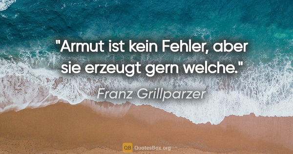 Franz Grillparzer Zitat: "Armut ist kein Fehler, aber sie erzeugt gern welche."