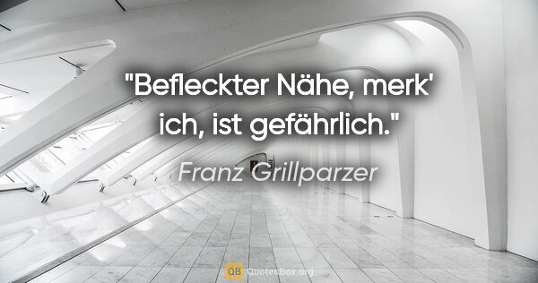 Franz Grillparzer Zitat: "Befleckter Nähe, merk' ich, ist gefährlich."