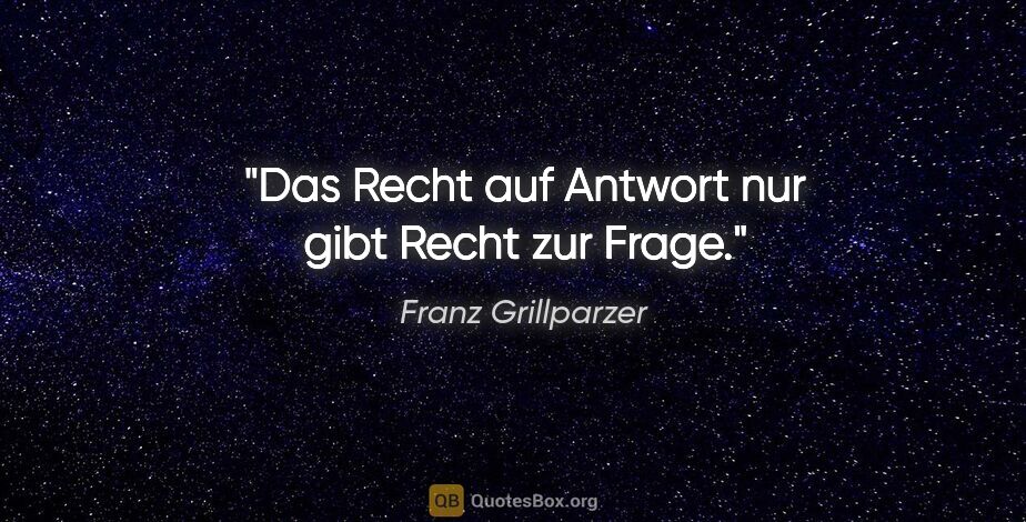 Franz Grillparzer Zitat: "Das Recht auf Antwort nur gibt Recht zur Frage."