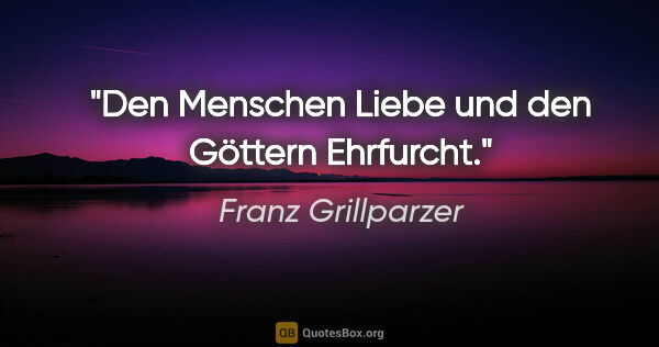 Franz Grillparzer Zitat: "Den Menschen Liebe und den Göttern Ehrfurcht."